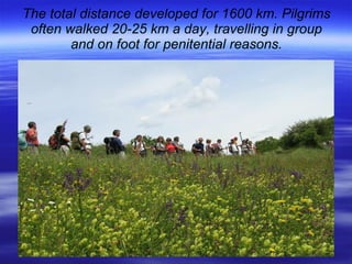 The total distance developed for 1600 km. Pilgrims often walked 20-25 km a day, travelling in group and on foot for penitential reasons. 