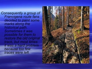 Consequently a group of Francigena route fans decided to paint some marks along the historical path. Sometimes it was possible for them to restore the old original track, but most times it was a hard problem because too few traces were left.  