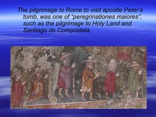 The pilgrimage to Rome to visit apostle Peter’s tomb, was one of “peregrinationes maiores”, such as the pilgrimage to Holy Land and Santiago de Compostela. 