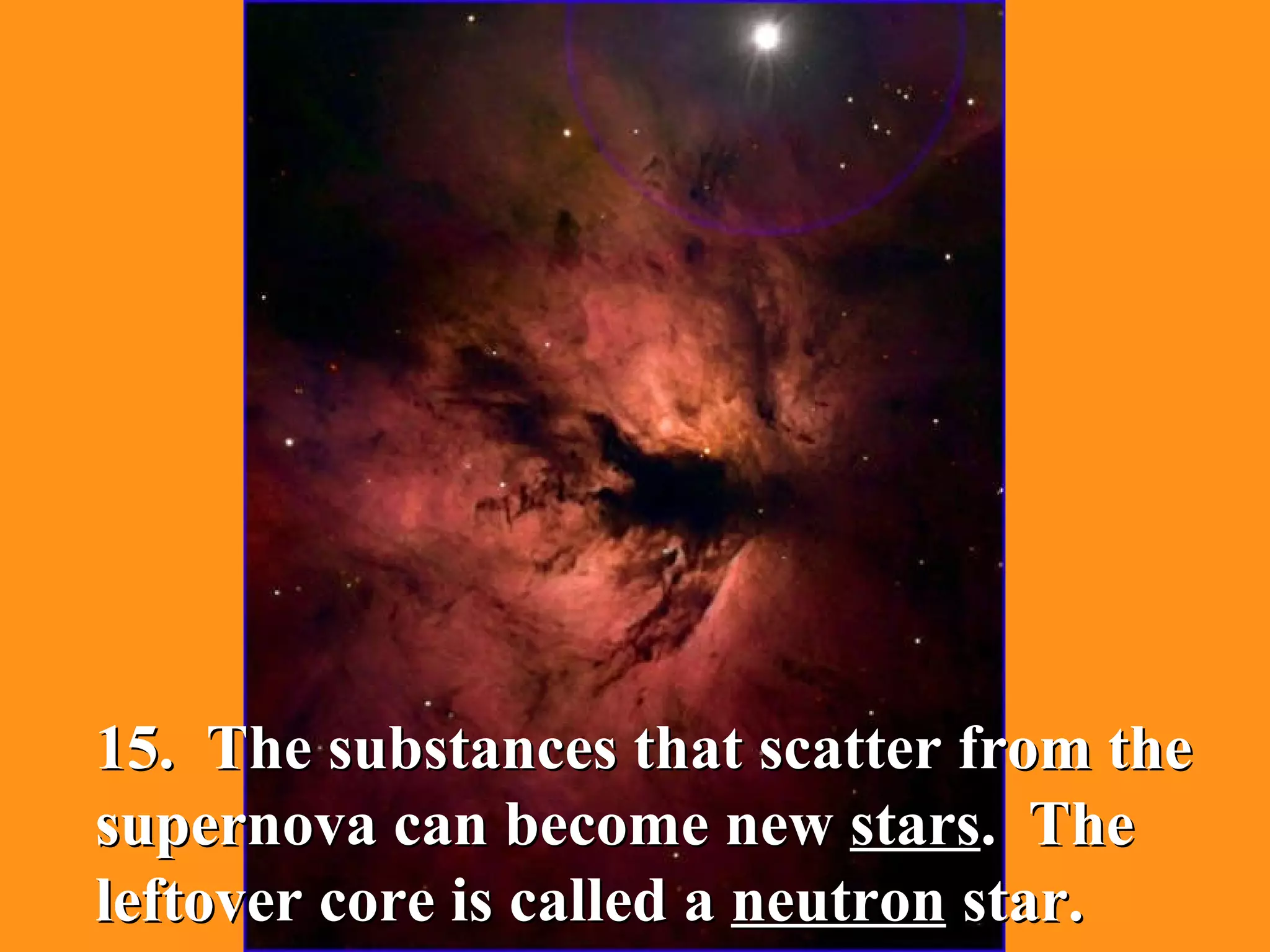 15.  The substances that scatter from the supernova can become new  stars .  The leftover core is called a  neutron  star. 