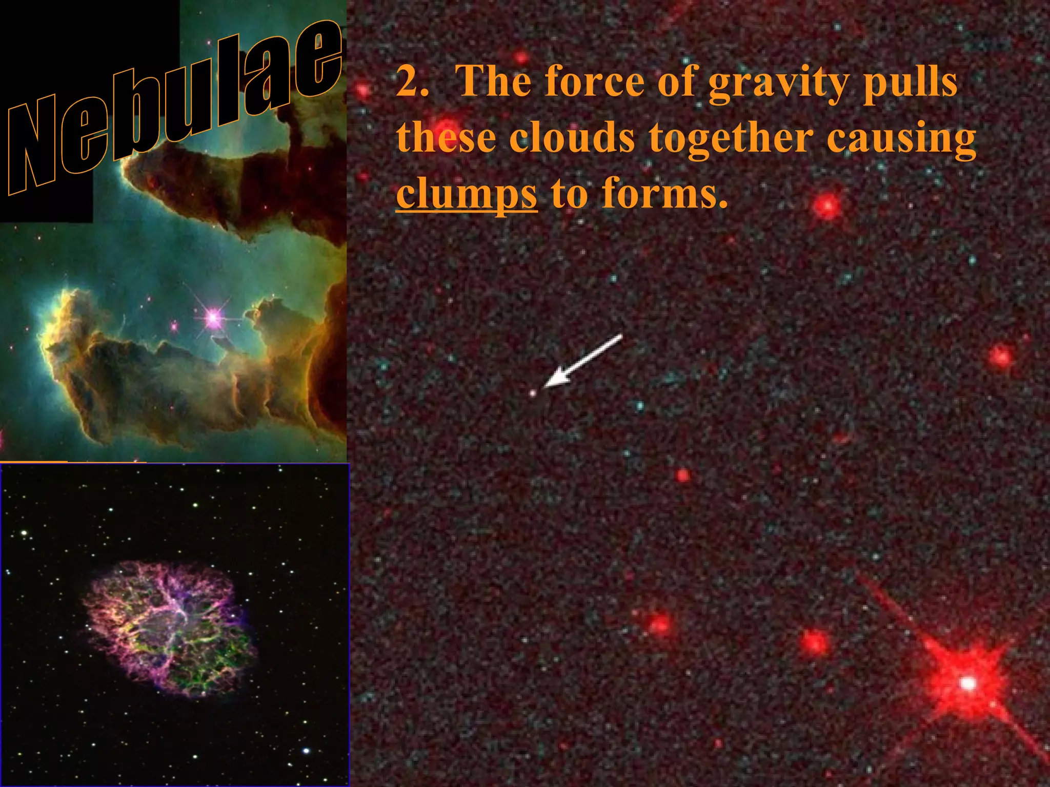 Nebulae 2.  The force of gravity pulls these clouds together causing  clumps  to forms. 