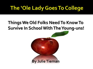 The ‘Ole Lady Goes To College Things We Old Folks Need To Know To  Survive In School With The Young-uns! By Julie Tieman 