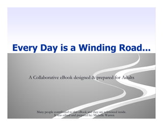 Every Day is a Winding Road...


   A Collaborative eBook designed & prepared for Adults




      Many people contributed to this eBook and they are referenced inside.
                  It was edited and prepared by: Michelle Warren
 