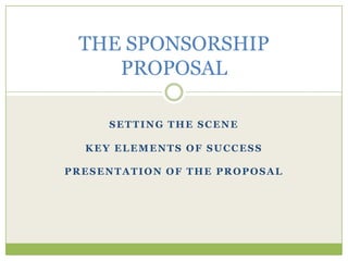 Setting the Scene Key elements of success Presentation of the Proposal THE SPONSORSHIP PROPOSAL 