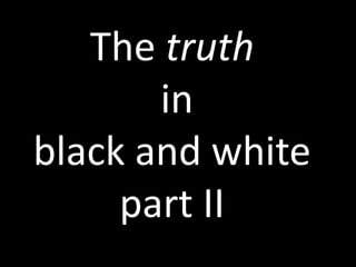 The truth
       in
black and white
     part II
 
