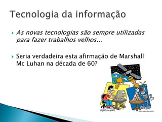 As novas tecnologias são sempre utilizadas para fazer trabalhos velhos...Seria verdadeira esta afirmação de Marshall Mc Luhan na década de 60?Tecnologia da informação