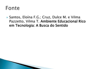 Santos, EloínaF.G.; Cruz, Dulce M. e Vilma Pazzetto, Vilma T. Ambiente Educacional Rico em Tecnologia: A Busca do Sentido Fonte