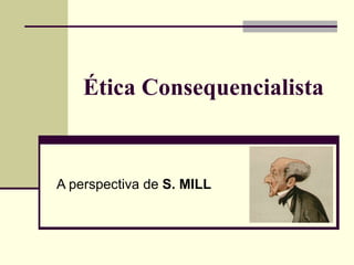 Ética Consequencialista A perspectiva de  S. MILL 