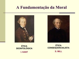 A Fundamentação da Moral ÉTICA DEONTOLÓGICA I. KANT ÉTICA CONSEQUENCIALISTA S. MILL 