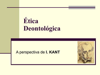 Ética Deontológica A perspectiva de  I. KANT 
