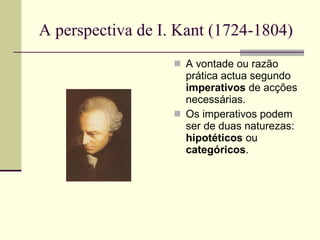 A perspectiva de I. Kant (1724-1804)  A vontade ou razão prática actua segundo  imperativos  de acções necessárias. Os imperativos podem ser de duas naturezas:  hipotéticos  ou  categóricos . 
