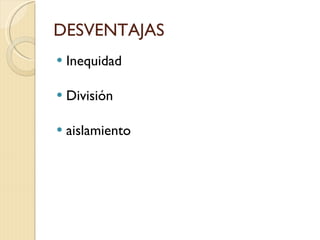 DESVENTAJAS  Inequidad  División aislamiento  