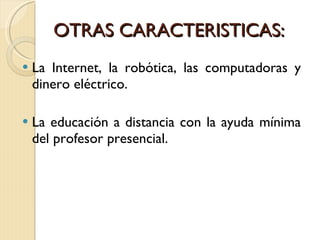 OTRAS CARACTERISTICAS: La Internet, la robótica, las computadoras y dinero eléctrico. La educación a distancia con la ayuda mínima del profesor presencial. 