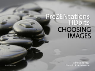 PreZENtations
TIDbits
Alberto de Vega
Eduardo S. de la Fuente
Zen Rocks by Lane Pierce
CHOOSING
IMAGES
 