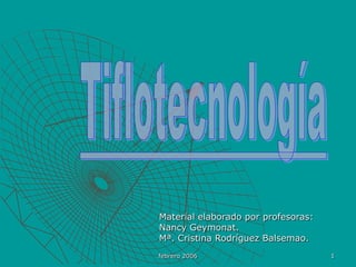 febrero 2006 1 Tiflotecnología Material elaborado por profesoras: Nancy Geymonat. Mª. Cristina Rodríguez Balsemao. 