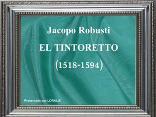 Presentado por LORALIX Jacopo Robusti EL TINTORETTO (1518-1594) 