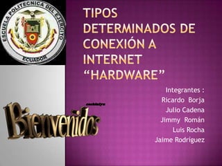 Tipos determinados de conexión a Internet “Hardware” Integrantes : Ricardo  Borja Julio Cadena  Jimmy  Román Luis Rocha  Jaime Rodríguez 