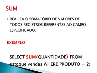 REALIZA O SOMATÓRIO DE VALORES DE TODOS REGISTROS REFERENTES AO CAMPO ESPECIFICADO. EXEMPLO SELECT  SUM( QUANTIDADE )  FROM estoque.vendas WHERE PRODUTO = 2; 