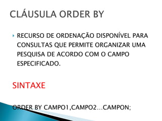 RECURSO DE ORDENAÇÃO DISPONÍVEL PARA CONSULTAS QUE PERMITE ORGANIZAR UMA PESQUISA DE ACORDO COM O CAMPO ESPECIFICADO. SINTAXE ORDER BY CAMPO1,CAMPO2…CAMPON; 