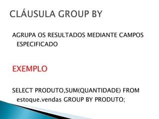 AGRUPA OS RESULTADOS MEDIANTE CAMPOS ESPECIFICADO EXEMPLO SELECT PRODUTO,SUM(QUANTIDADE) FROM estoque.vendas GROUP BY PRODUTO; 