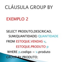 EXEMPLO 2 SELECT PRODUTO,DESCRICAO, SUM(QUANTIDADE)  QUANTIDADE FROM  ESTOQUE.VENDAS   v , ESTOQUE.PRODUTO   p WHERE  p .codigo =  v .produto GROUP BY PRODUTO; 