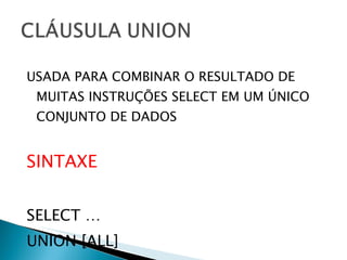 USADA PARA COMBINAR O RESULTADO DE MUITAS INSTRUÇÕES SELECT EM UM ÚNICO CONJUNTO DE DADOS SINTAXE SELECT … UNION [ALL] SELECT… 