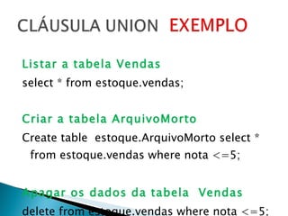 Listar a tabela Vendas select * from estoque.vendas; Criar a tabela ArquivoMorto Create table  estoque.ArquivoMorto select * from estoque.vendas where nota <=5; Apagar os dados da tabela  Vendas delete from estoque.vendas where nota <=5; 
