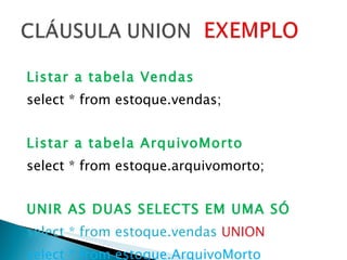 Listar a tabela Vendas select * from estoque.vendas; Listar a tabela ArquivoMorto select * from estoque.arquivomorto; UNIR AS DUAS SELECTS EM UMA SÓ select * from estoque.vendas   UNION   select * from estoque.ArquivoMorto   order by nota; 