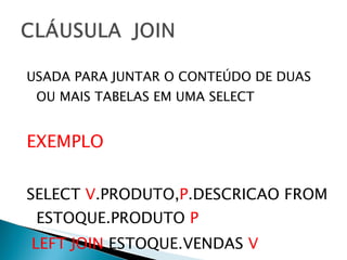 USADA PARA JUNTAR O CONTEÚDO DE DUAS OU MAIS TABELAS EM UMA SELECT EXEMPLO SELECT  V .PRODUTO, P .DESCRICAO FROM ESTOQUE.PRODUTO  P LEFT JOIN  ESTOQUE.VENDAS  V  ON P .CODIGO =  V .PRODUTO 