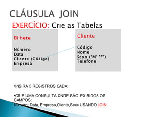 EXERCÍCIO:  Crie as Tabelas Bilhete  Número Data Cliente (Código) Empresa Cliente Código Nome Sexo (‘M’,’F’) Telefone INSIRA 5 REGISTROS CADA; CRIE UMA CONSULTA ONDE SÃO  EXIBIDOS OS CAMPOS: Número, Data, Empresa,Cliente,Sexo USANDO  JOIN . 