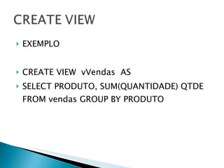 EXEMPLO CREATE VIEW  vVendas  AS SELECT PRODUTO, SUM(QUANTIDADE) QTDE FROM vendas GROUP BY PRODUTO 
