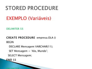 EXEMPLO (Variáveis) DELIMITER $$ CREATE PROCEDURE   empresa.OLA () BEGIN DECLARE Mensagem VARCHAR(11); SET Mensagem = ‘Alo, Mundo’;  SELECT Mensagem; END  $$ DELIMITER ; 