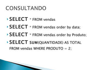 SELECT   * FROM vendas SELECT   * FROM vendas order by data; SELECT   * FROM vendas order by Produto; SELECT   SUM (QUANTIDADE) AS TOTAL FROM vendas WHERE PRODUTO = 2; 