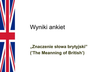 Wyniki ankiet „ Znaczenie słowa brytyjski” (’The Meanning of British’) 