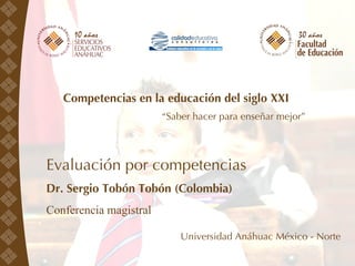 Competencias en la educación del siglo XXI “ Saber hacer para enseñar mejor” Evaluación por competencias Dr. Sergio Tobón Tobón (Colombia) Conferencia magistral Universidad Anáhuac México - Norte 