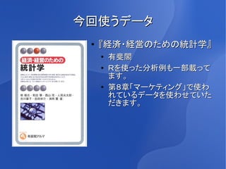 今回使うデータ
 ●   『経済・経営のための統計学』
     ●
         有斐閣
     ●   Ｒを使った分析例も一部載って
         ます。
     ●   第８章「マーケティング」で使わ
         れているデータを使わせていた
         だきます。
 