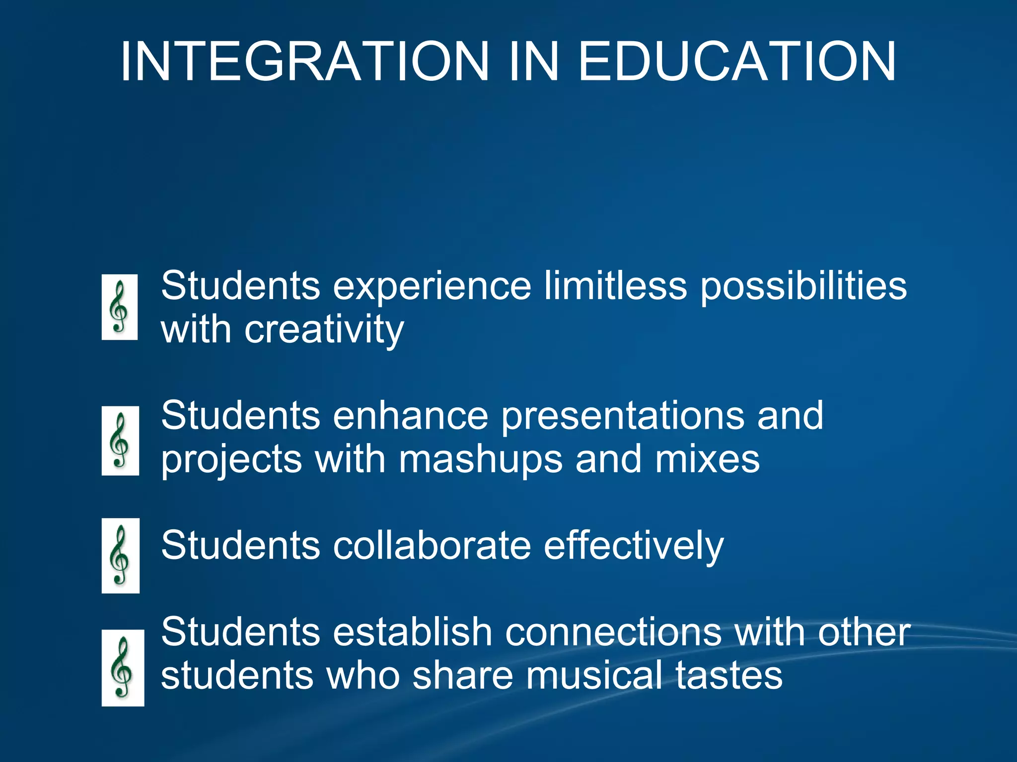 INTEGRATION IN EDUCATION                                            Students experience limitless possibilities              with creativity                            Students enhance presentations and               projects with mashups and mixes                Students collaborate effectively                Students establish connections with other              students who share musical tastes                               