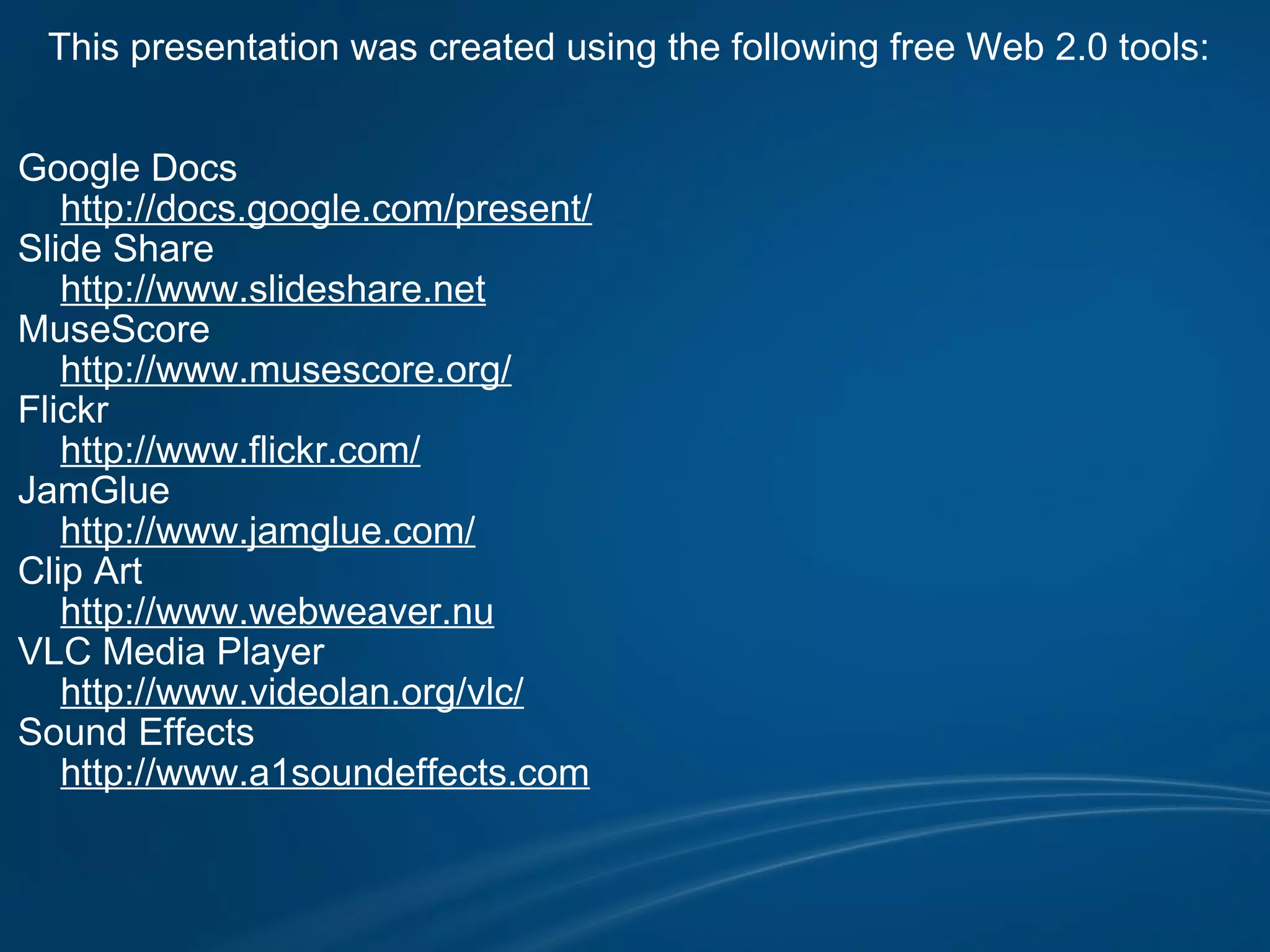 This presentation was created using the following free Web 2.0 tools:     Google Docs      http://docs.google.com/present/ Slide Share      http://www.slideshare.net MuseScore      http://www.musescore.org/ Flickr      http://www.flickr.com/ JamGlue      http://www.jamglue.com/ Clip Art      http://www.webweaver.nu VLC Media Player      http://www.videolan.org/vlc/ Sound Effects      http://www.a1soundeffects.com        