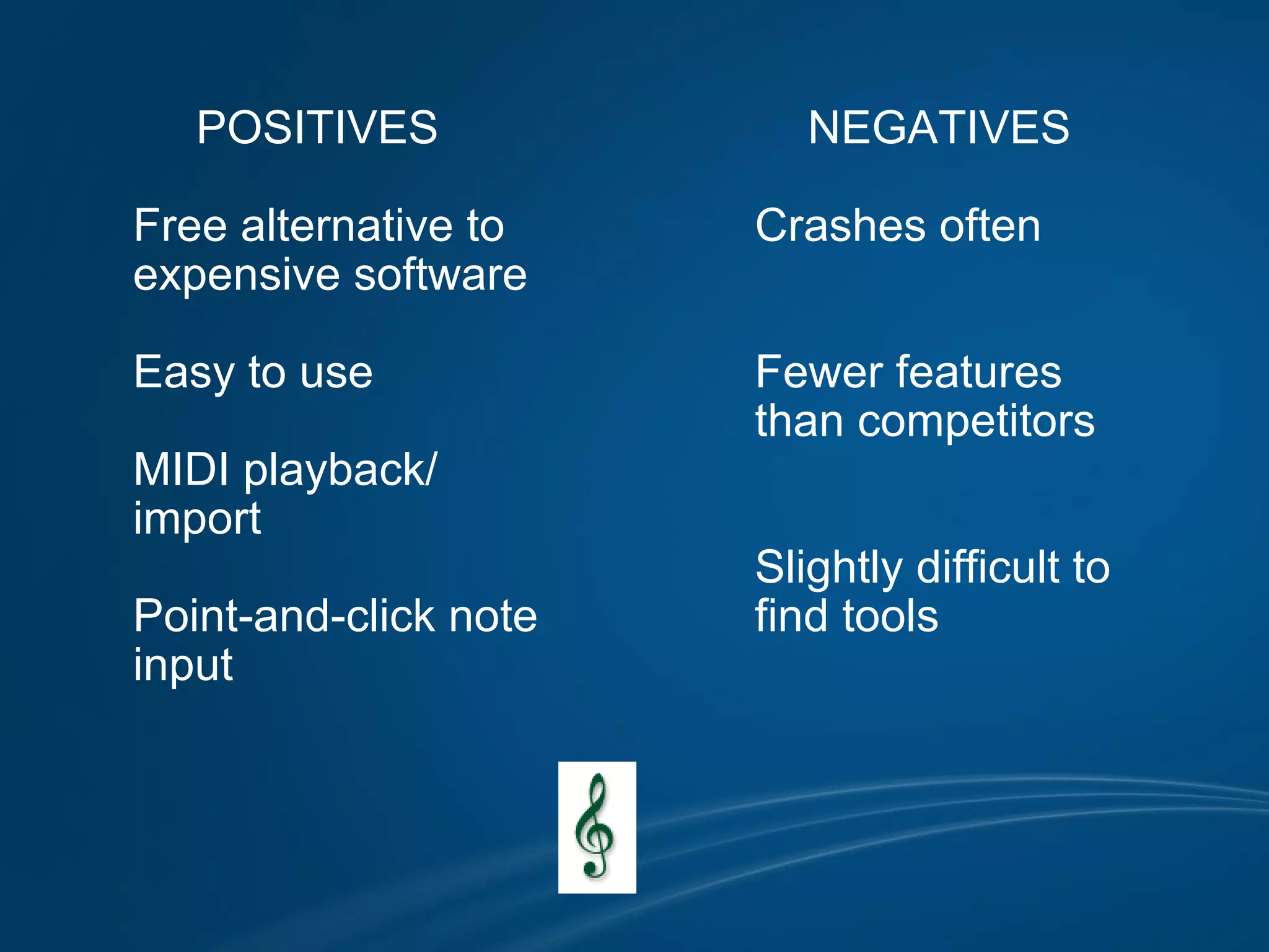 POSITIVES            Free alternative to          expensive software            Easy to use            MIDI playback/          import            Point-and-click note           input   NEGATIVES            Crashes often                     Fewer features           than competitors                     Slightly difficult to          find tools 