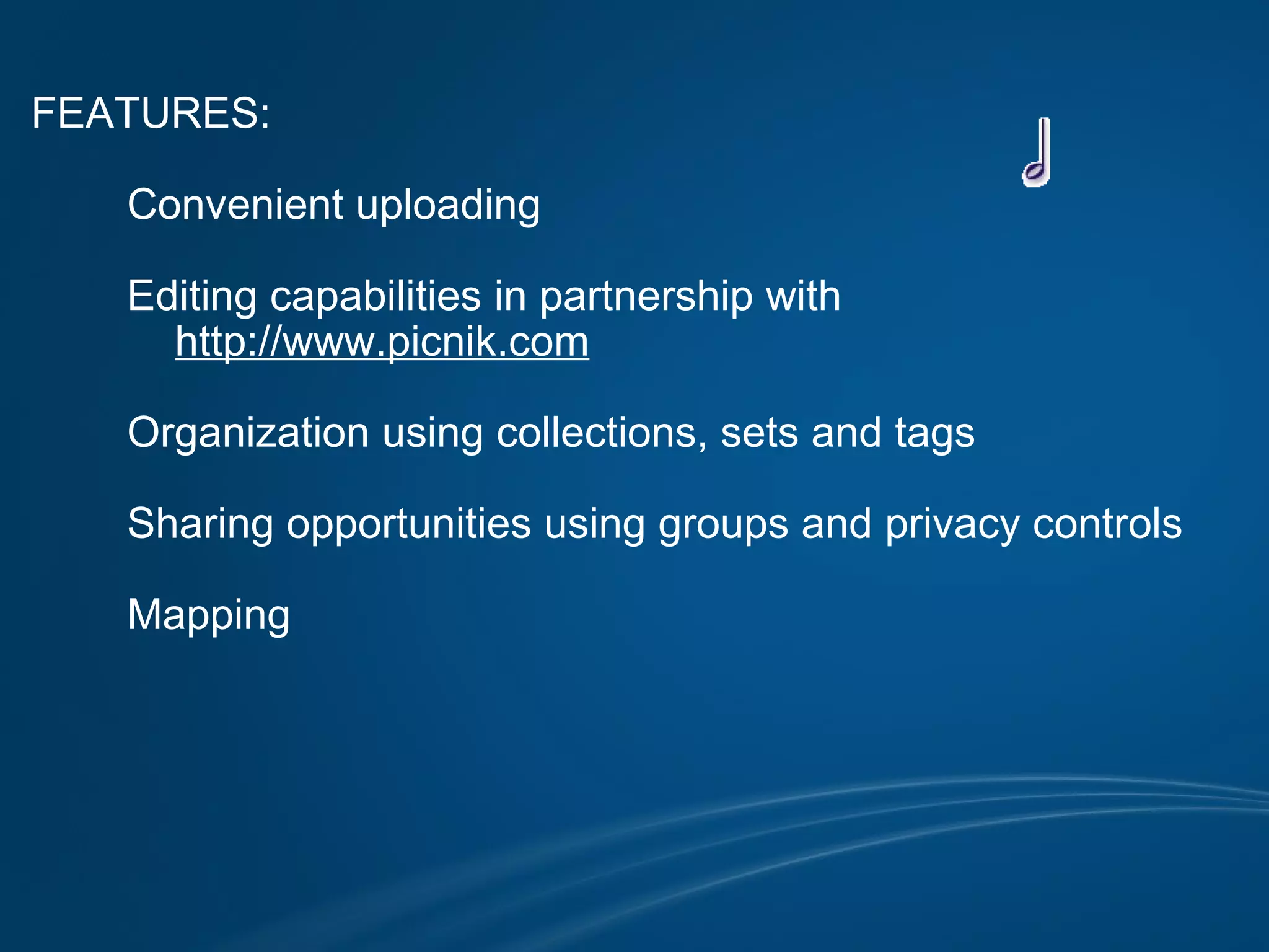 FEATURES:                Convenient uploading            Editing capabilities in partnership with              http://www.picnik.com            Organization using collections, sets and tags            Sharing opportunities using groups and privacy controls            Mapping                        