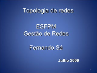 Topologia de redes

    ESFPM
Gestão de Redes

  Fernando Sá

            Julho 2009

                         1
 