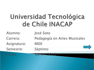 Alumno: José Soto Carrera: Pedagogía en Artes Musicales Asignatura: MIDI Semestre: Séptimo Fecha: 30/04/2010 