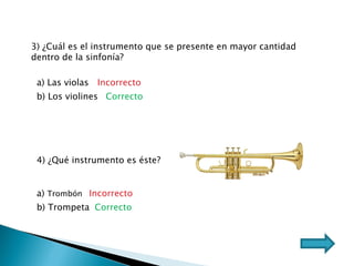 3) ¿Cuál es el instrumento que se presente en mayor cantidad dentro de la sinfonía? a) Las violas b) Los violines Correcto 4) ¿Qué instrumento es éste? a)  Trombón b) Trompeta Correcto Incorrecto Incorrecto 
