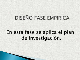 DISEÑO FASE EMPIRICAEn esta fase se aplica el plan de investigación.