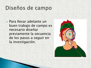 Para llevar adelante un buen trabajo de campo es necesario diseñar previamente la secuencia de los pasos a seguir en la investigación.Diseños de campo