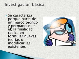 Se caracteriza porque parte de un marco teórico y permanece en él; la finalidad radica en formular nuevas teorías o modificar las existentesInvestigación básica