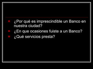 ¿Por qué es imprescindible un Banco en nuestra ciudad? ¿En que ocasiones fuiste a un Banco? ¿Qué servicios presta? 