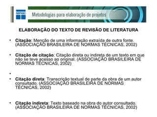 ELABORAÇÃO DO TEXTO DE REVISÃO DE LITERATURA Citação : Menção de uma informação extraída de outra fonte. (ASSOCIAÇÃO BRASILEIRA DE NORMAS TÉCNICAS, 2002) Citação de citação : Citação direta ou indireta de um texto em que não se teve acesso ao original. (ASSOCIAÇÃO BRASILEIRA DE NORMAS TÉCNICAS, 2002) Citação direta : Transcrição textual de parte da obra de um autor consultado. (ASSOCIAÇÃO BRASILEIRA DE NORMAS TÉCNICAS, 2002) Citação indireta : Texto baseado na obra do autor consultado. (ASSOCIAÇÃO BRASILEIRA DE NORMAS TÉCNICAS, 2002) 
