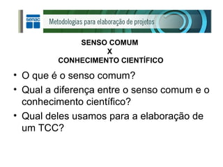 SENSO COMUM  X  CONHECIMENTO CIENTÍFICO O que é o senso comum? Qual a diferença entre o senso comum e o conhecimento científico? Qual deles usamos para a elaboração de um TCC? 