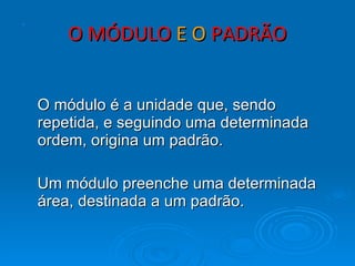 O MÓDULO  E O  PADRÃO O módulo é a unidade que, sendo repetida, e seguindo uma determinada ordem, origina um padrão. Um módulo preenche uma determinada área, destinada a um padrão. . 